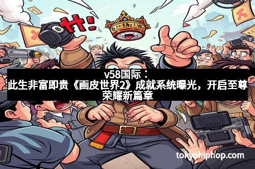 v58国际：此生非富即贵《画皮世界2》成就系统曝光，开启至尊荣耀新篇章