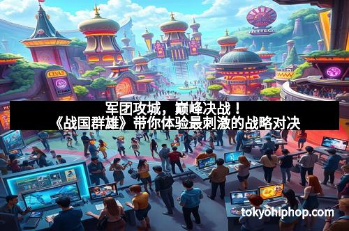 军团攻城，巅峰决战！《战国群雄》带你体验最刺激的战略对决
