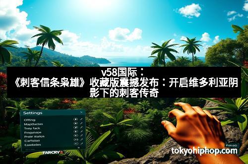 v58国际：《刺客信条枭雄》收藏版震撼发布：开启维多利亚阴影下的刺客传奇