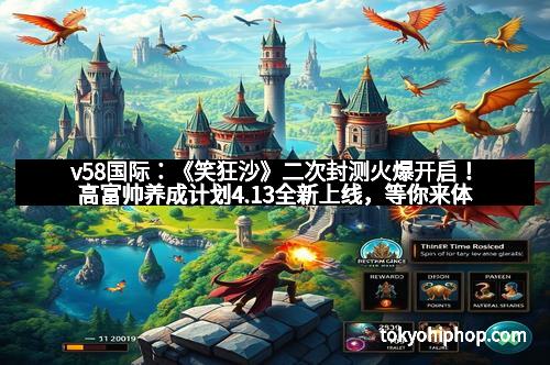 v58国际：《笑狂沙》二次封测火爆开启！高富帅养成计划4.13全新上线，等你来体验巅峰魅力