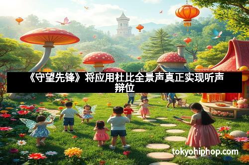 《守望先锋》将应用杜比全景声真正实现听声辩位